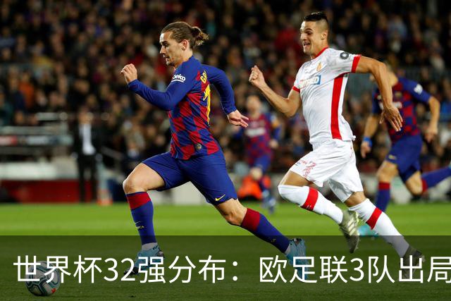 世界杯32强分布：欧足联3队出局非洲10进9 亚足联仅2队晋级