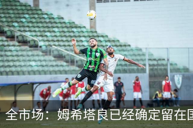 全市场：姆希塔良已经确定留在国米，德弗里正在考虑是否留下