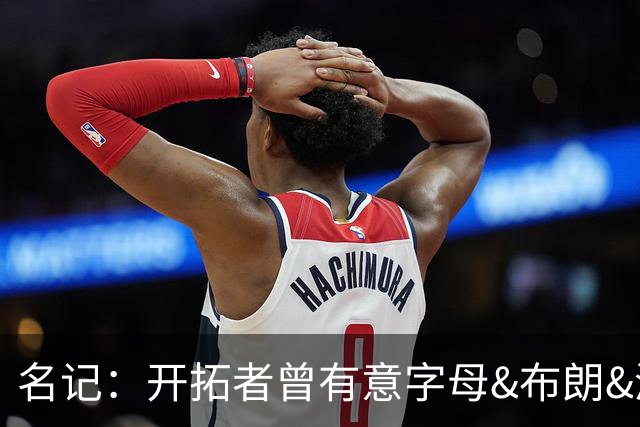 名记：开拓者曾有意字母&布朗&浓眉 得到莫兰特后计划留住霍勒迪