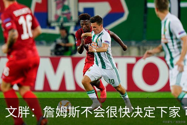 文胖：詹姆斯不会很快决定下家 可能需要时间思考