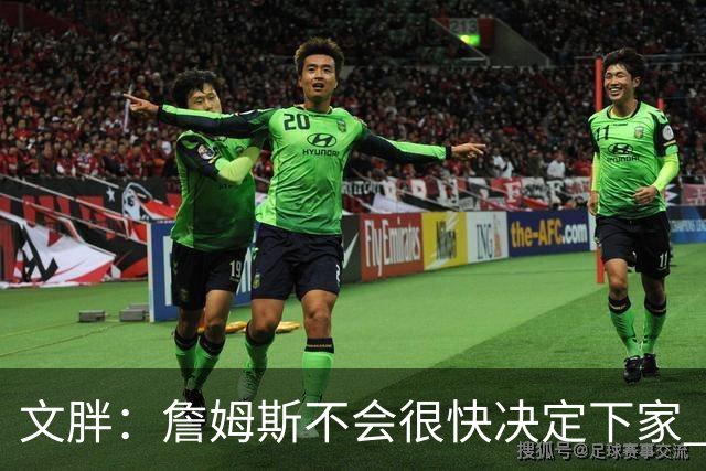 文胖：詹姆斯不会很快决定下家 可能需要时间思考
