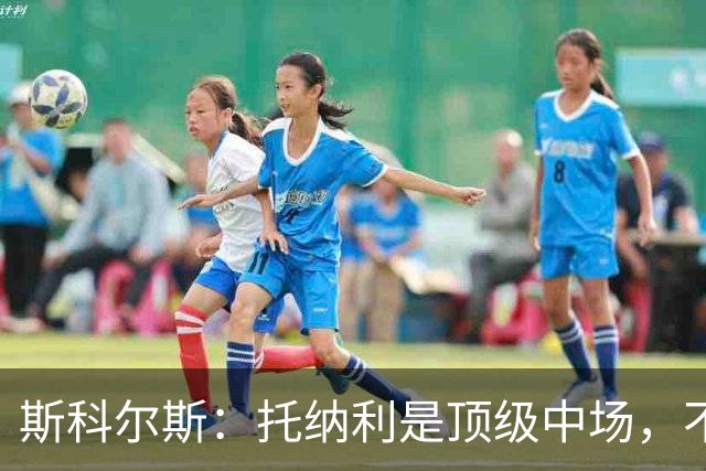 斯科尔斯：托纳利是顶级中场，不知曼联是否愿意花1亿镑签他