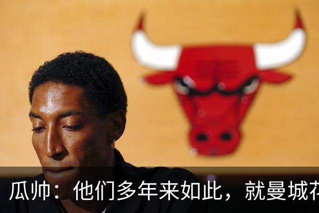 瓜帅：他们多年来如此，就曼城花钱才被炒新闻