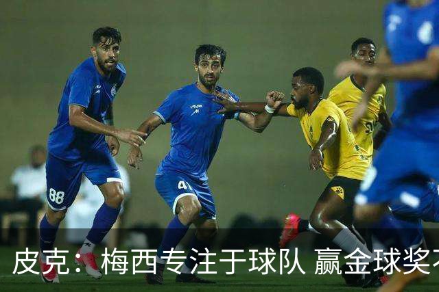 皮克：梅西专注于球队 赢金球奖不是他优先考虑