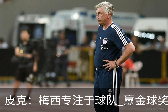 皮克：梅西专注于球队 赢金球奖不是他优先考虑