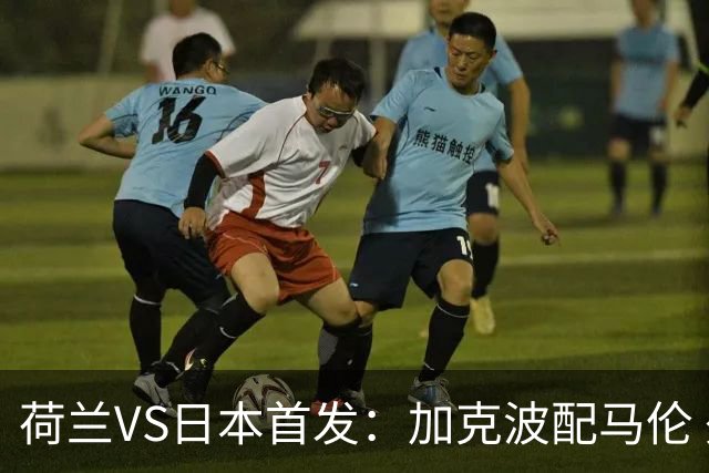 荷兰VS日本首发：加克波配马伦 久保建英搭档堂安律