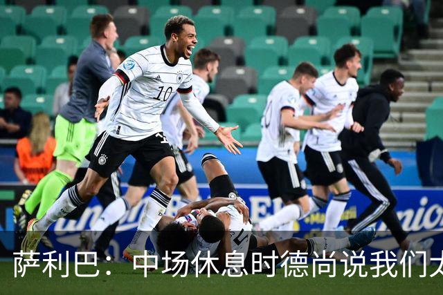 萨利巴：中场休息时德尚说我们太急躁需要更冷静，下半场踢得不错