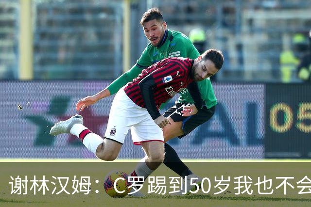 谢林汉姆：C罗踢到50岁我也不会感到惊讶 但回到欧洲是不可能的