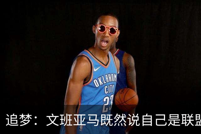追梦：文班亚马既然说自己是联盟门面 那领先29分就要赢下来